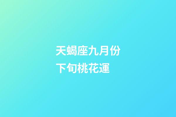 天蝎座九月份下旬桃花運-第1張-星座運勢-玄機派