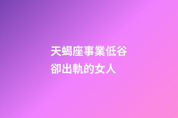 天蝎座事業低谷卻出軌的女人-第1張-星座運勢-玄機派