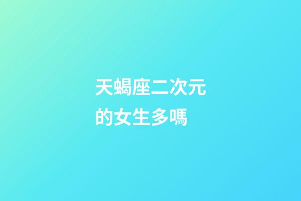 天蝎座二次元的女生多嗎-第1張-星座運勢-玄機派