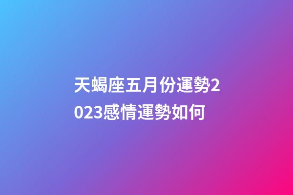 天蝎座五月份運勢2023感情運勢如何-第1張-星座運勢-玄機派