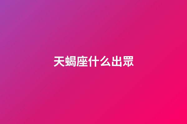 天蝎座什么出眾-第1張-星座運勢-玄機派