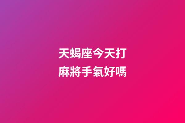 天蝎座今天打麻將手氣好嗎-第1張-星座運勢-玄機派