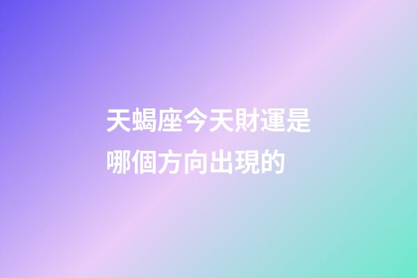 天蝎座今天財運是哪個方向出現的-第1張-星座運勢-玄機派
