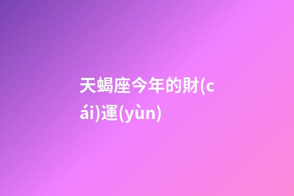 天蝎座今年的財(cái)運(yùn)（天蝎座今天的偏財(cái)運(yùn)如何）-第1張-星座運(yùn)勢(shì)-玄機(jī)派