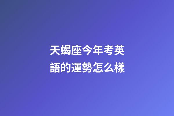 天蝎座今年考英語的運勢怎么樣-第1張-星座運勢-玄機派