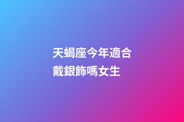 天蝎座今年適合戴銀飾嗎女生-第1張-星座運勢-玄機派