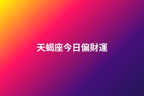 天蝎座今日偏財運（天蝎座今日下午打麻將運勢如何）-第1張-星座運勢-玄機派