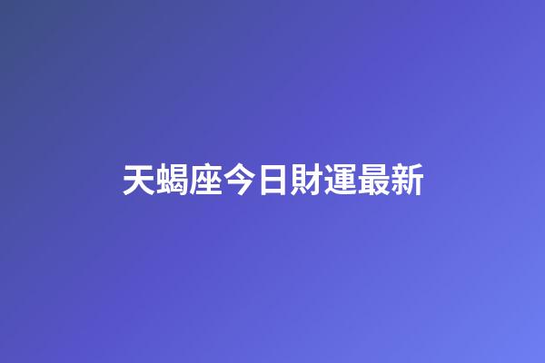 天蝎座今日財運最新-第1張-星座運勢-玄機派