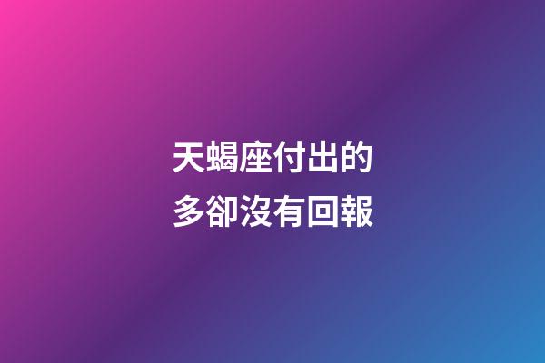 天蝎座付出的多卻沒有回報-第1張-星座運勢-玄機派