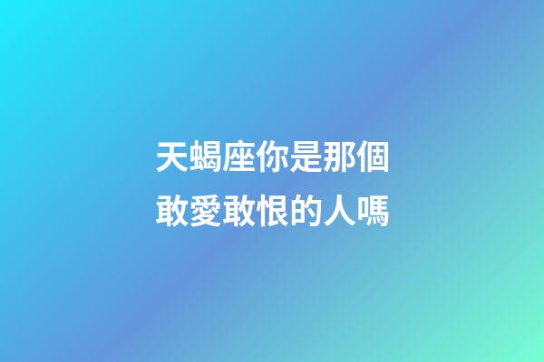 天蝎座你是那個敢愛敢恨的人嗎-第1張-星座運勢-玄機派