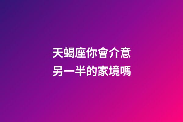 天蝎座你會介意另一半的家境嗎-第1張-星座運(yùn)勢-玄機(jī)派