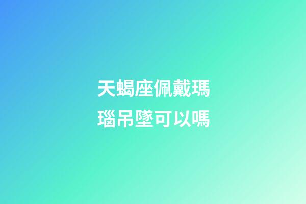 天蝎座佩戴瑪瑙吊墜可以嗎-第1張-星座運勢-玄機派