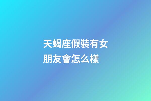 天蝎座假裝有女朋友會怎么樣-第1張-星座運勢-玄機派