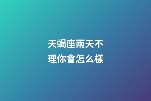 天蝎座兩天不理你會怎么樣-第1張-星座運勢-玄機派