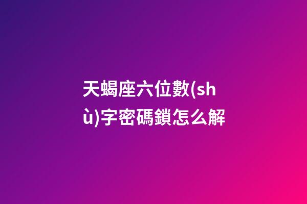 天蝎座六位數(shù)字密碼鎖怎么解-第1張-星座運(yùn)勢-玄機(jī)派