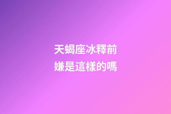 天蝎座冰釋前嫌是這樣的嗎-第1張-星座運(yùn)勢-玄機(jī)派