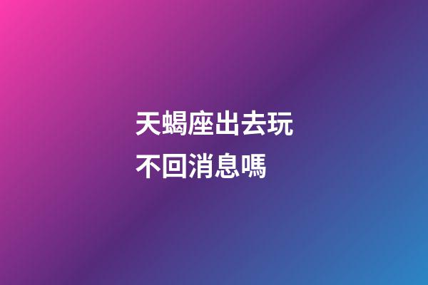 天蝎座出去玩不回消息嗎-第1張-星座運勢-玄機派