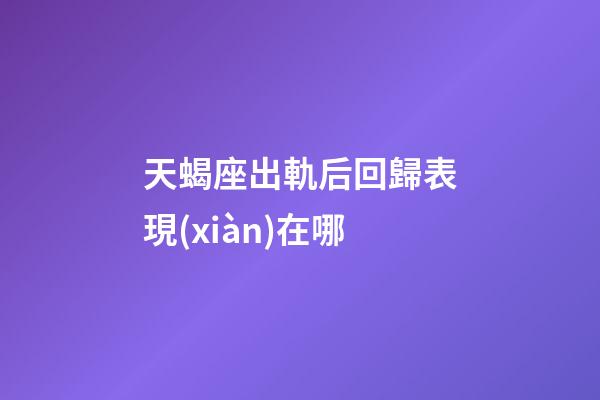 天蝎座出軌后回歸表現(xiàn)在哪-第1張-星座運勢-玄機派