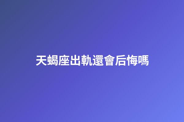 天蝎座出軌還會后悔嗎-第1張-星座運勢-玄機派