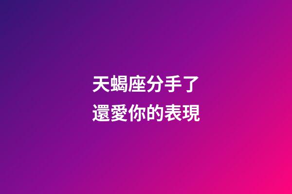 天蝎座分手了還愛你的表現-第1張-星座運勢-玄機派