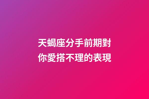 天蝎座分手前期對你愛搭不理的表現-第1張-星座運勢-玄機派