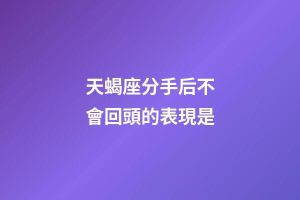 天蝎座分手后不會回頭的表現是-第1張-星座運勢-玄機派