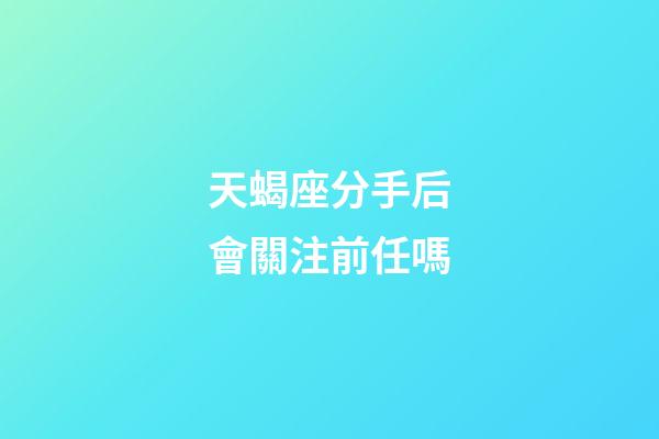 天蝎座分手后會關注前任嗎-第1張-星座運勢-玄機派