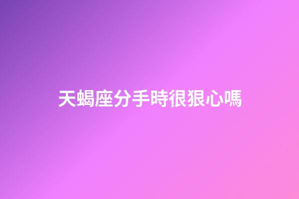 天蝎座分手時很狠心嗎