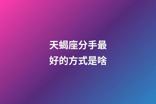 天蝎座分手最好的方式是啥-第1張-星座運勢-玄機派