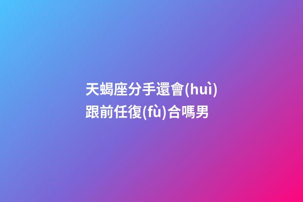 天蝎座分手還會(huì)跟前任復(fù)合嗎男-第1張-星座運(yùn)勢(shì)-玄機(jī)派