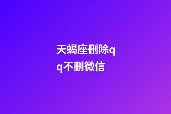 天蝎座刪除qq不刪微信-第1張-星座運勢-玄機派