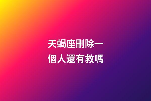 天蝎座刪除一個人還有救嗎-第1張-星座運勢-玄機派
