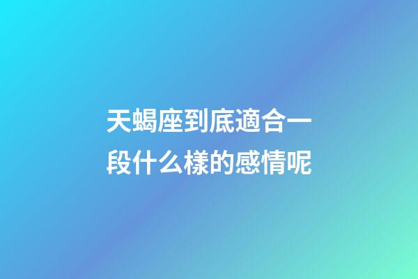 天蝎座到底適合一段什么樣的感情呢-第1張-星座運勢-玄機派