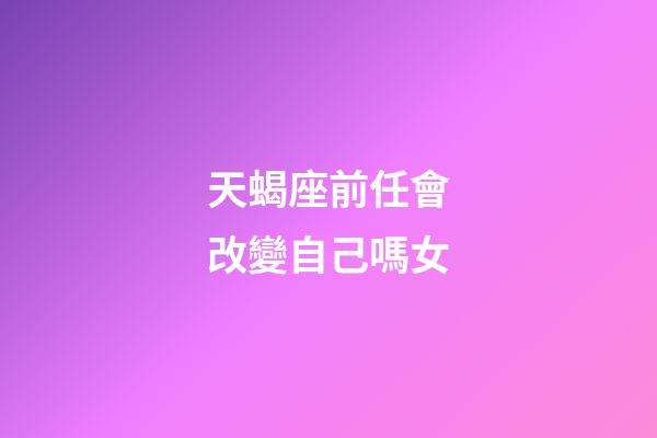 天蝎座前任會改變自己嗎女-第1張-星座運勢-玄機派