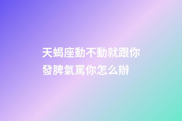 天蝎座動不動就跟你發脾氣罵你怎么辦-第1張-星座運勢-玄機派