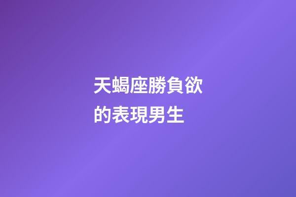 天蝎座勝負欲的表現男生-第1張-星座運勢-玄機派