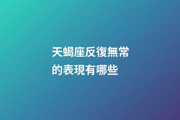 天蝎座反復無常的表現有哪些-第1張-星座運勢-玄機派