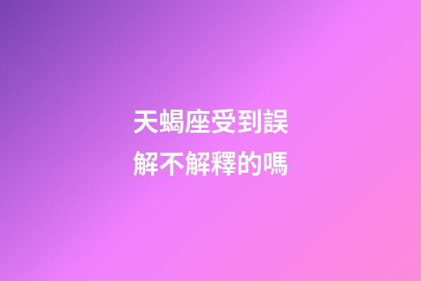 天蝎座受到誤解不解釋的嗎-第1張-星座運勢-玄機派