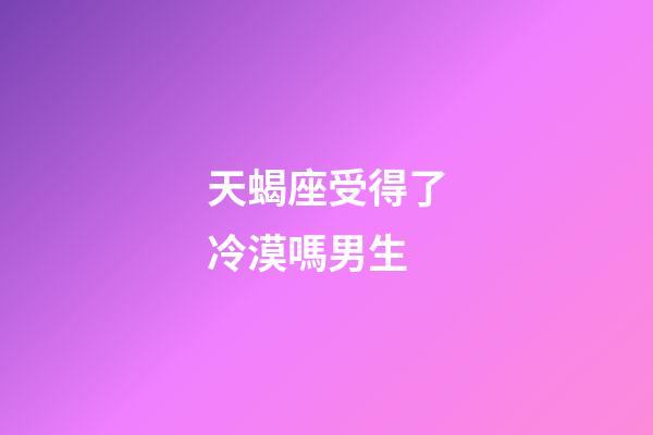 天蝎座受得了冷漠嗎男生-第1張-星座運(yùn)勢-玄機(jī)派