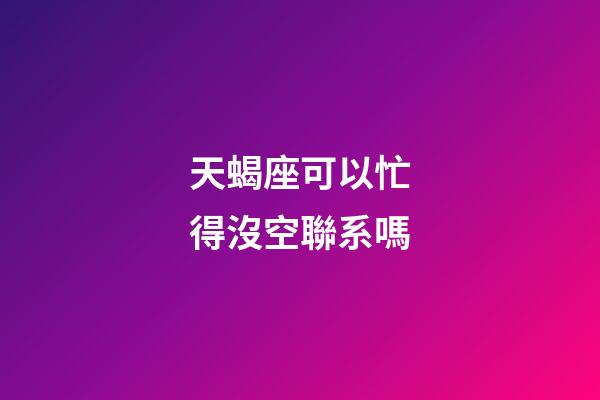 天蝎座可以忙得沒空聯系嗎-第1張-星座運勢-玄機派
