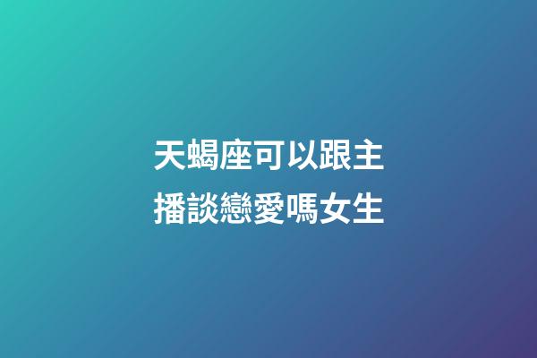 天蝎座可以跟主播談戀愛嗎女生-第1張-星座運勢-玄機派