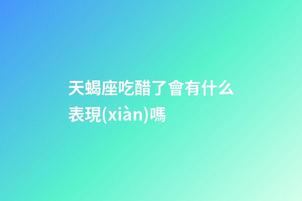 天蝎座吃醋了會有什么表現(xiàn)嗎-第1張-星座運勢-玄機派