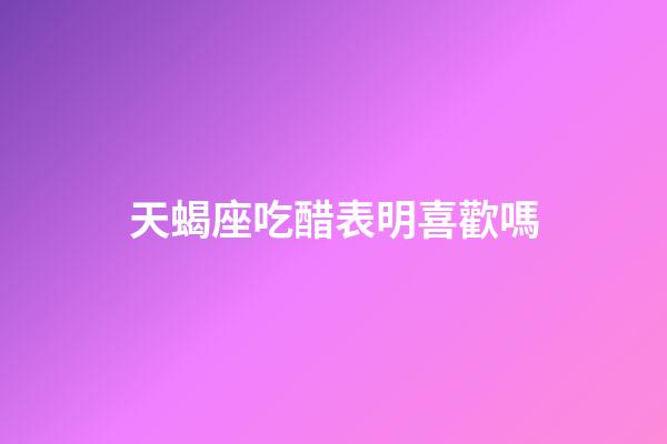 天蝎座吃醋表明喜歡嗎-第1張-星座運勢-玄機派
