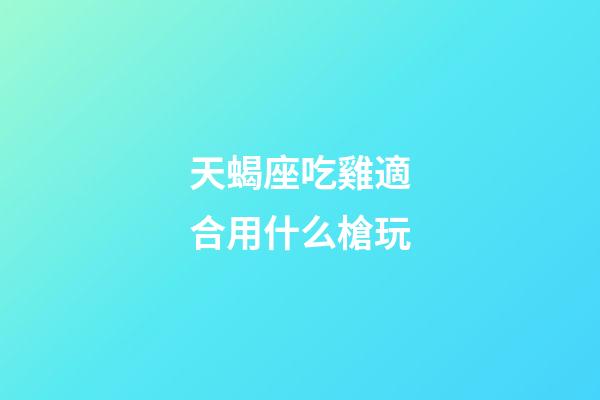 天蝎座吃雞適合用什么槍玩-第1張-星座運勢-玄機派