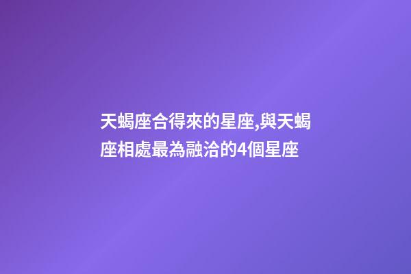 天蝎座合得來的星座,與天蝎座相處最為融洽的4個星座-第1張-觀點-玄機派