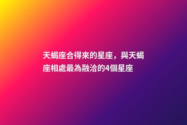 天蝎座合得來的星座，與天蝎座相處最為融洽的4個星座-第1張-觀點-玄機派