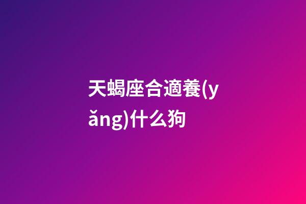 天蝎座合適養(yǎng)什么狗-第1張-星座運勢-玄機派