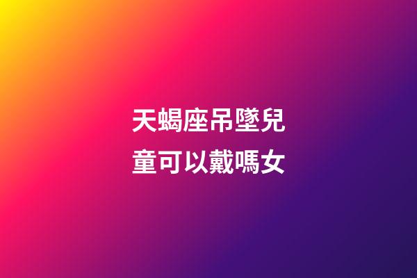天蝎座吊墜兒童可以戴嗎女-第1張-星座運勢-玄機派