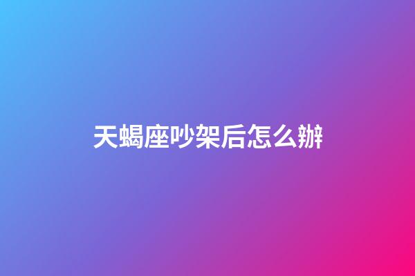 天蝎座吵架后怎么辦-第1張-星座運(yùn)勢(shì)-玄機(jī)派