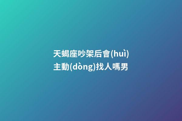 天蝎座吵架后會(huì)主動(dòng)找人嗎男-第1張-星座運(yùn)勢(shì)-玄機(jī)派
